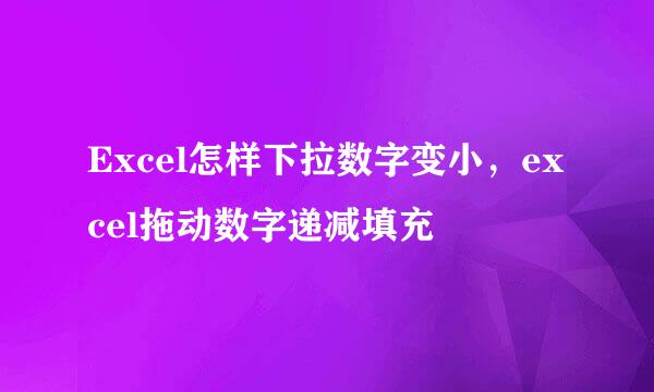 Excel怎样下拉数字变小，excel拖动数字递减填充