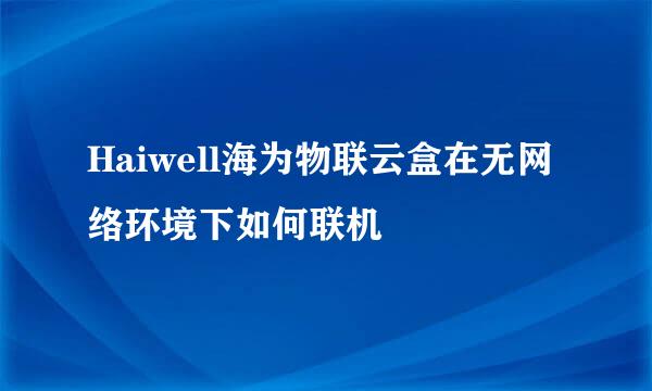 Haiwell海为物联云盒在无网络环境下如何联机