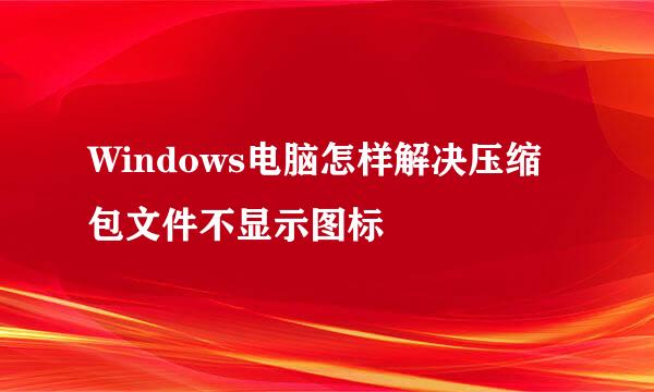 Windows电脑怎样解决压缩包文件不显示图标