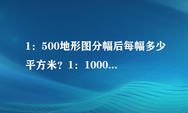 1：500地形图分幅后每幅多少平方米？1：1000地形图的是多少？计算公式是多少啊