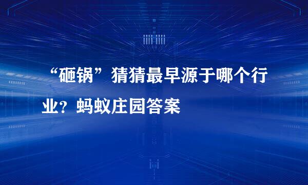 “砸锅”猜猜最早源于哪个行业？蚂蚁庄园答案