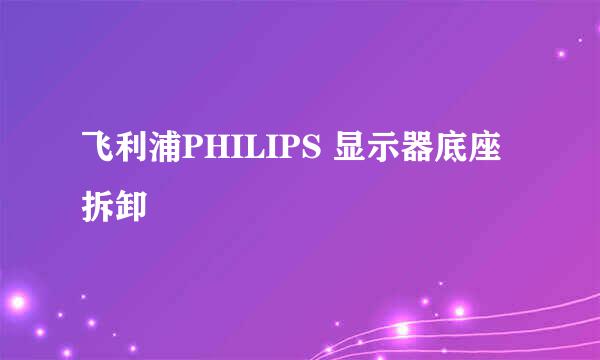 飞利浦PHILIPS 显示器底座拆卸