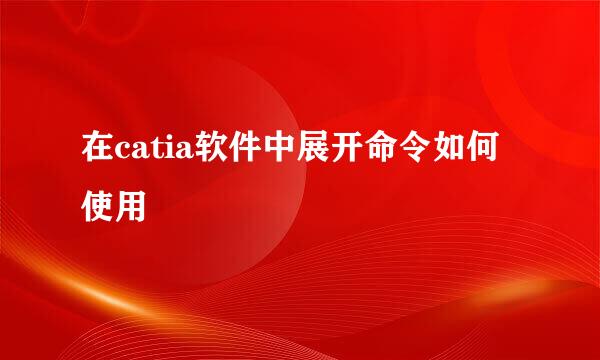 在catia软件中展开命令如何使用