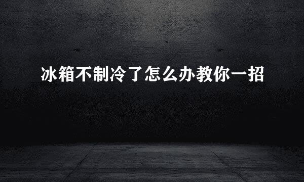 冰箱不制冷了怎么办教你一招