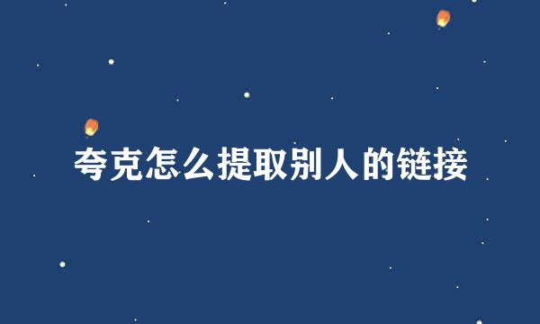 夸克怎么提取别人的链接