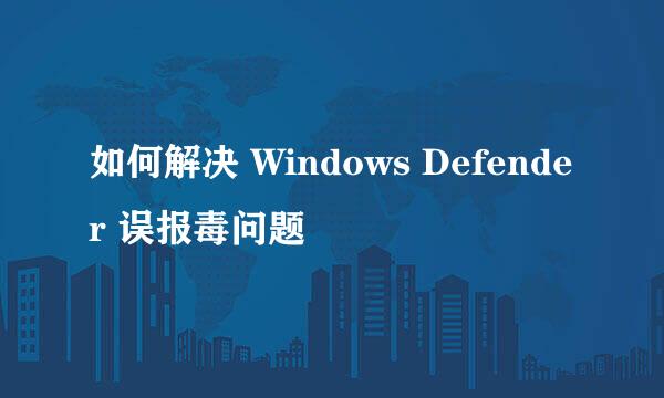如何解决 Windows Defender 误报毒问题