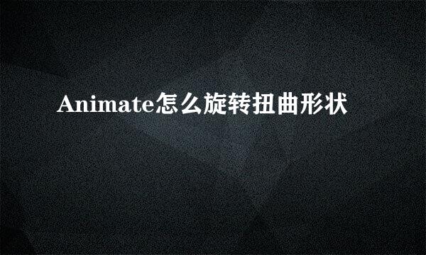 Animate怎么旋转扭曲形状