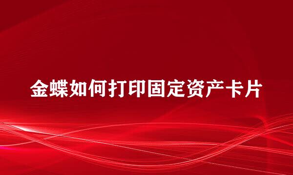金蝶如何打印固定资产卡片
