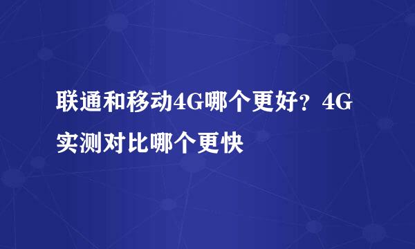 联通和移动4G哪个更好？4G实测对比哪个更快