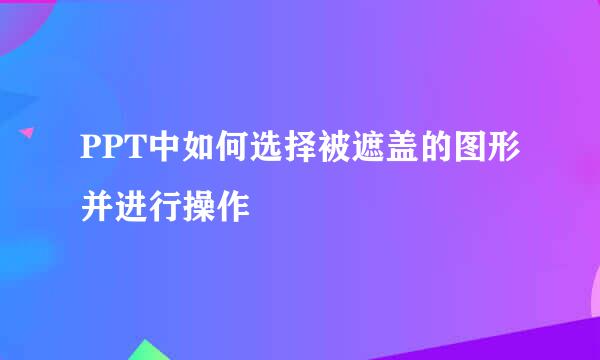 PPT中如何选择被遮盖的图形并进行操作