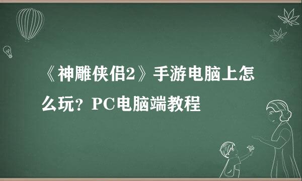 《神雕侠侣2》手游电脑上怎么玩？PC电脑端教程