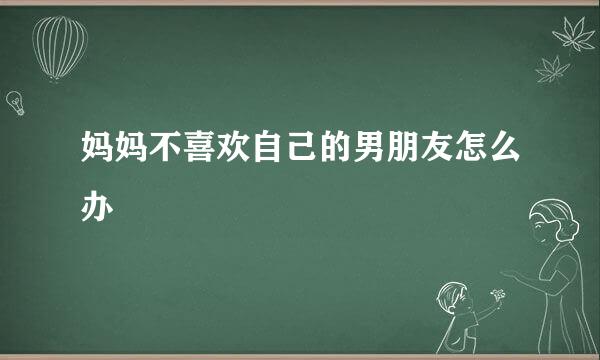 妈妈不喜欢自己的男朋友怎么办