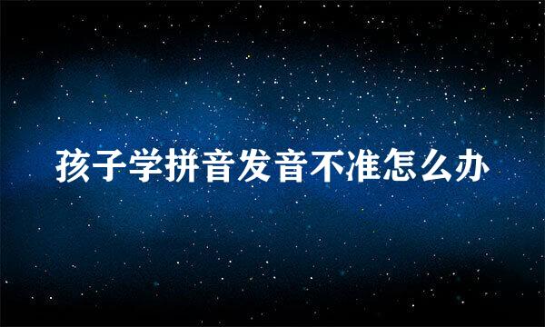 孩子学拼音发音不准怎么办