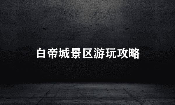 白帝城景区游玩攻略