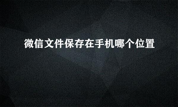 微信文件保存在手机哪个位置