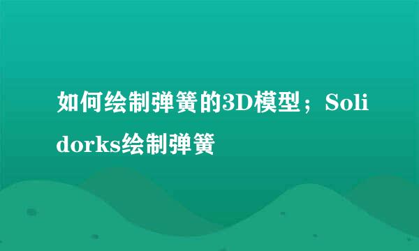 如何绘制弹簧的3D模型；Solidorks绘制弹簧