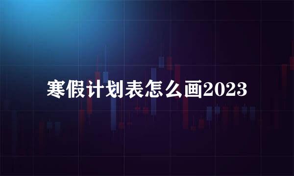 寒假计划表怎么画2023