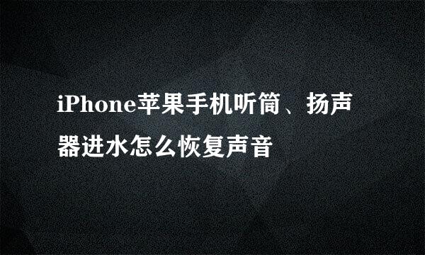 iPhone苹果手机听筒、扬声器进水怎么恢复声音