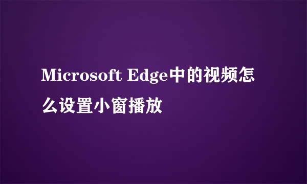 Microsoft Edge中的视频怎么设置小窗播放