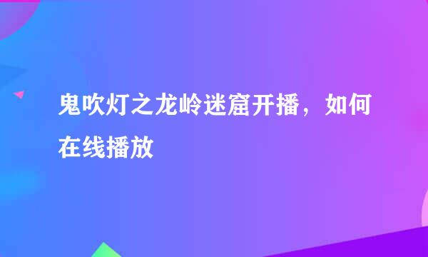 鬼吹灯之龙岭迷窟开播，如何在线播放