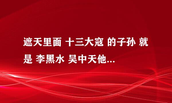 遮天里面 十三大寇 的子孙 就是 李黑水 吴中天他们哪一个死了 叶凡第一个遇到偷东西的是哪个