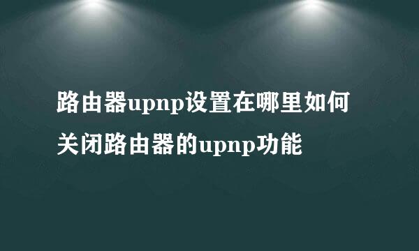 路由器upnp设置在哪里如何关闭路由器的upnp功能