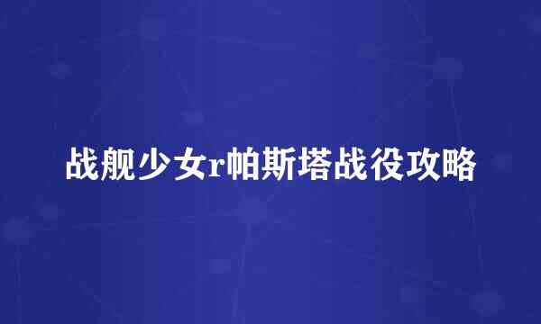 战舰少女r帕斯塔战役攻略
