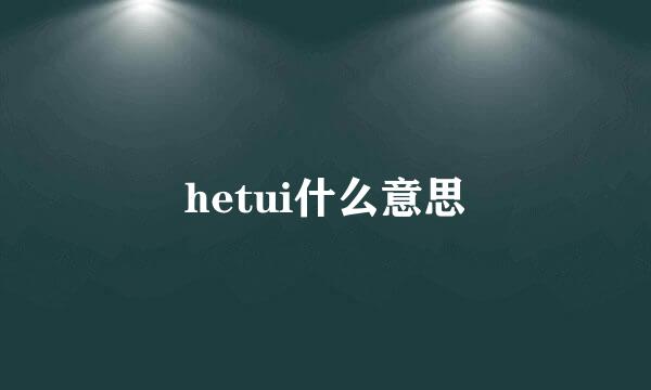 hetui什么意思