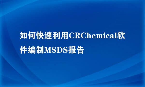 如何快速利用CRChemical软件编制MSDS报告