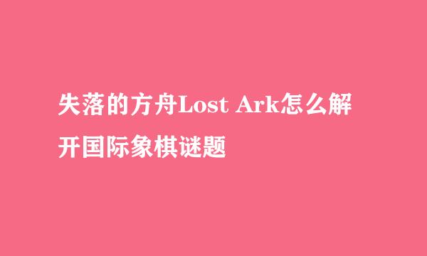 失落的方舟Lost Ark怎么解开国际象棋谜题