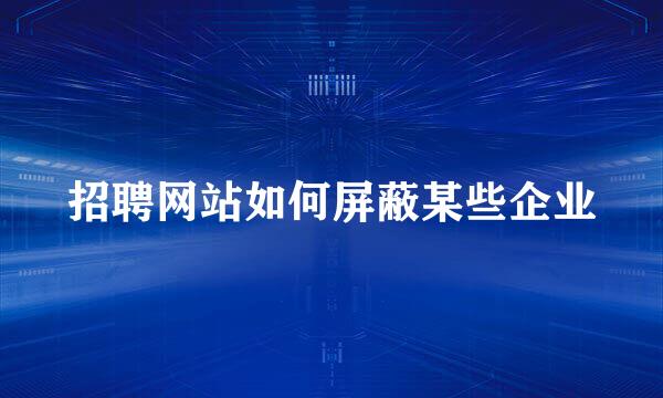 招聘网站如何屏蔽某些企业