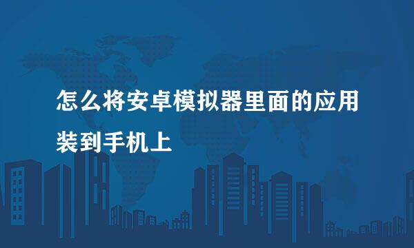 怎么将安卓模拟器里面的应用装到手机上