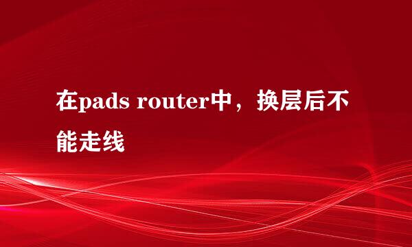 在pads router中，换层后不能走线