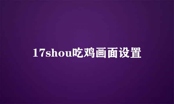 17shou吃鸡画面设置