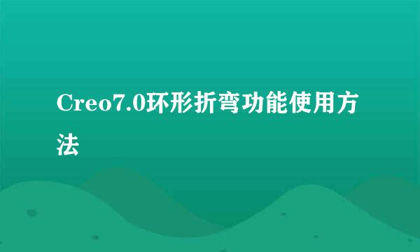 Creo7.0环形折弯功能使用方法