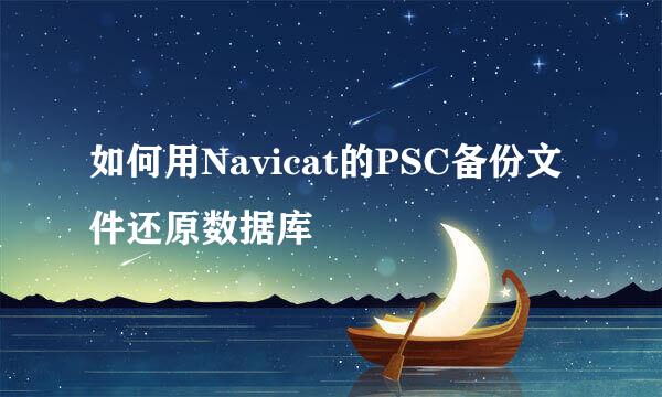 如何用Navicat的PSC备份文件还原数据库