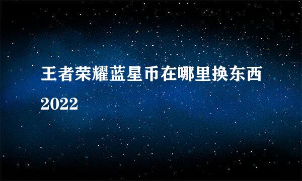 王者荣耀蓝星币在哪里换东西2022