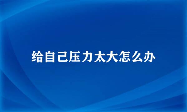 给自己压力太大怎么办