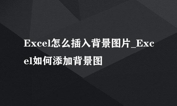 Excel怎么插入背景图片_Excel如何添加背景图