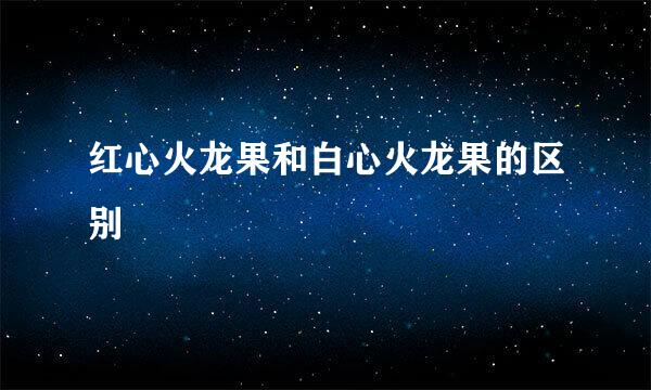 红心火龙果和白心火龙果的区别