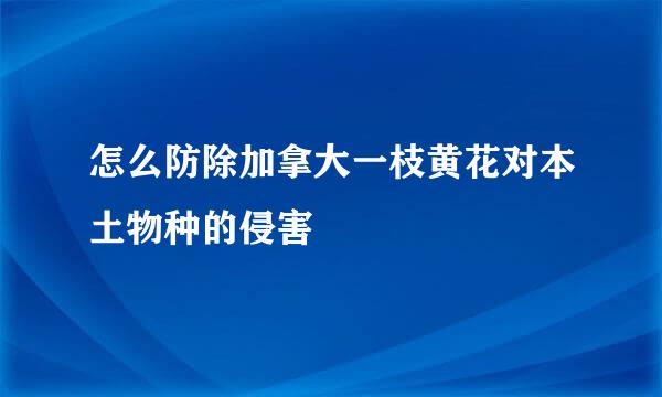 怎么防除加拿大一枝黄花对本土物种的侵害
