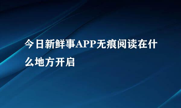 今日新鲜事APP无痕阅读在什么地方开启
