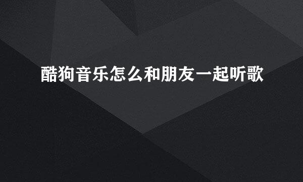 酷狗音乐怎么和朋友一起听歌