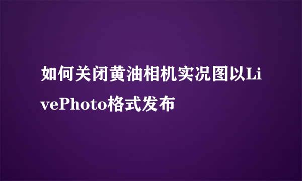 如何关闭黄油相机实况图以LivePhoto格式发布