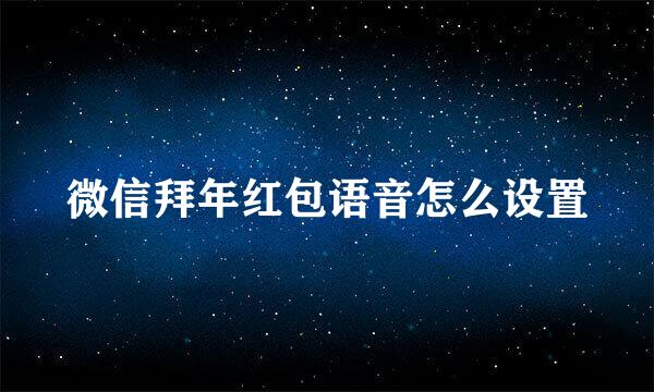微信拜年红包语音怎么设置