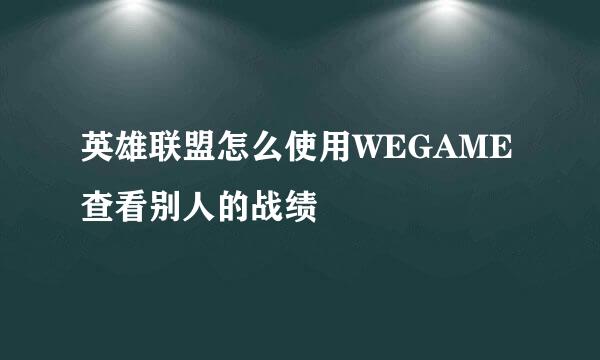英雄联盟怎么使用WEGAME查看别人的战绩