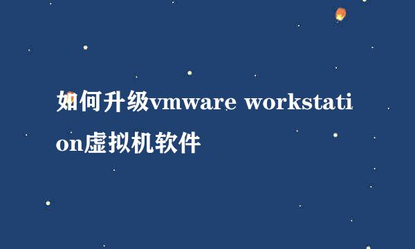 如何升级vmware workstation虚拟机软件