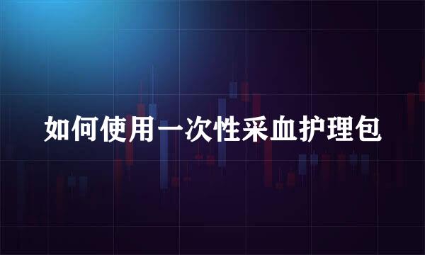 如何使用一次性采血护理包