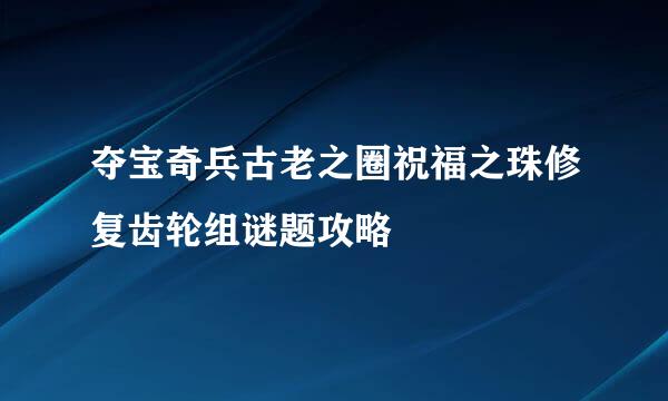 夺宝奇兵古老之圈祝福之珠修复齿轮组谜题攻略