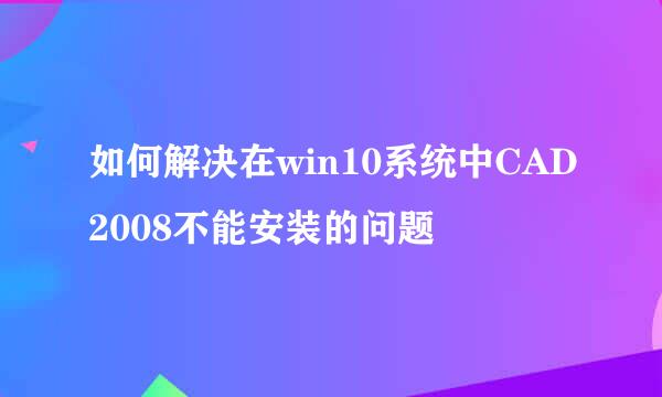 如何解决在win10系统中CAD2008不能安装的问题